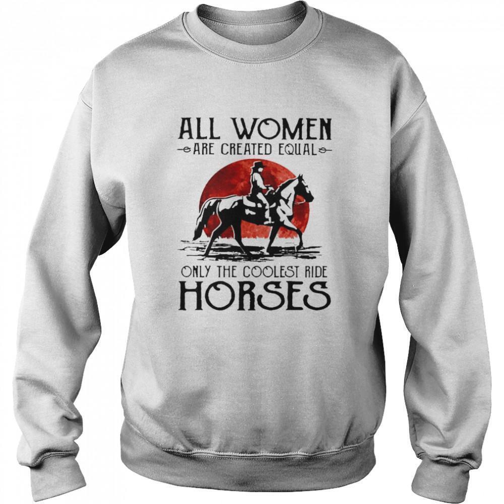 All Women Are Created Equal Only The Coolest Ride Horses Sweatshirt